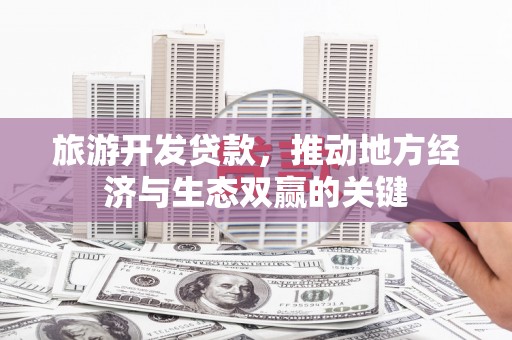 临西旅游开发贷款，推动地方经济与生态双赢的关键