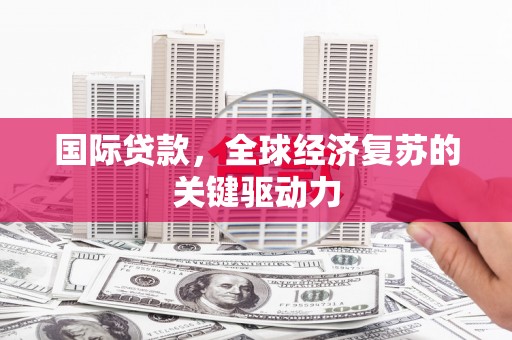 临西国际贷款，全球经济复苏的关键驱动力