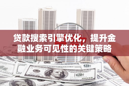 临西贷款搜索引擎优化，提升金融业务可见性的关键策略