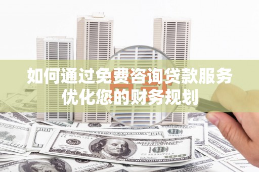 临西如何通过免费咨询贷款服务优化您的财务规划