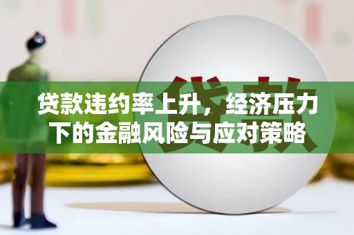 临西贷款违约率上升，经济压力下的金融风险与应对策略