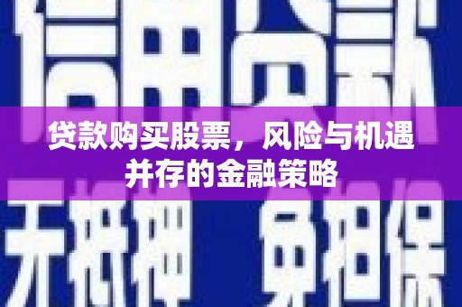 临西贷款购买股票，风险与机遇并存的金融策略