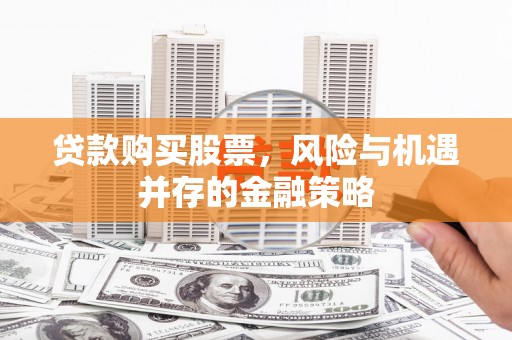 临西贷款购买股票，风险与机遇并存的金融策略