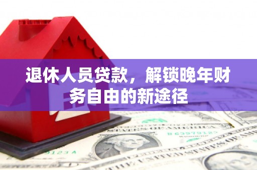 临西退休人员贷款，解锁晚年财务自由的新途径