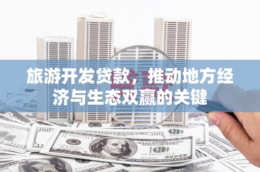 临西旅游开发贷款，推动地方经济与生态双赢的关键