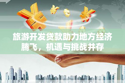 临西旅游开发贷款助力地方经济腾飞，机遇与挑战并存