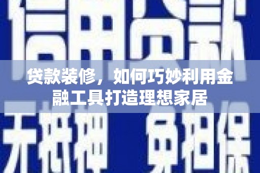 临西贷款装修，如何巧妙利用金融工具打造理想家居