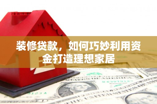临西装修贷款，如何巧妙利用资金打造理想家居