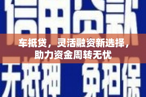 临西车抵贷，灵活融资新选择，助力资金周转无忧