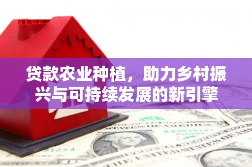 临西贷款农业种植，助力乡村振兴与可持续发展的新引擎