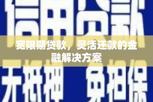临西宽限期贷款，灵活还款的金融解决方案