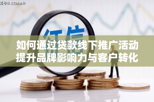 临西如何通过贷款线下推广活动提升品牌影响力与客户转化率