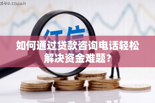 临西如何通过贷款咨询电话轻松解决资金难题？