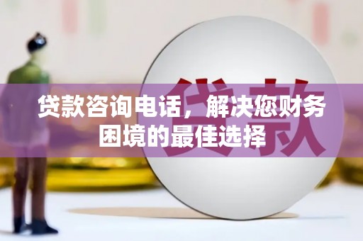临西贷款咨询电话，解决您财务困境的最佳选择