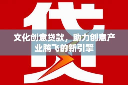 临西文化创意贷款，助力创意产业腾飞的新引擎
