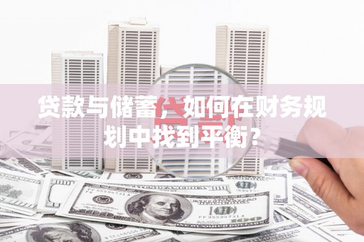 临西贷款与储蓄，如何在财务规划中找到平衡？