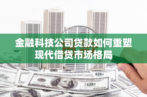 临西金融科技公司贷款如何重塑现代借贷市场格局