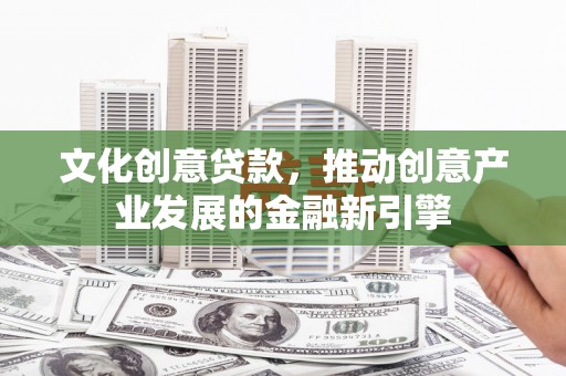 临西文化创意贷款，推动创意产业发展的金融新引擎