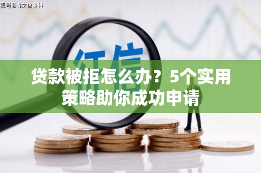 临西贷款被拒怎么办？5个实用策略助你成功申请