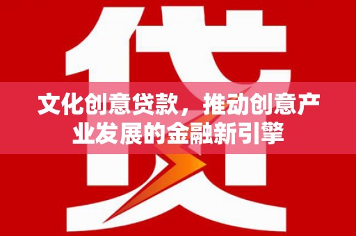 临西文化创意贷款，推动创意产业发展的金融新引擎