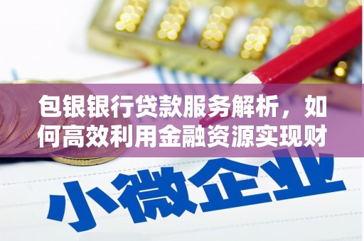 临西包银银行贷款服务解析，如何高效利用金融资源实现财富增长