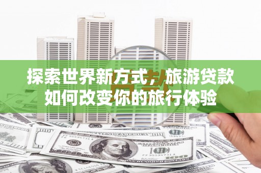 临西探索世界新方式，旅游贷款如何改变你的旅行体验