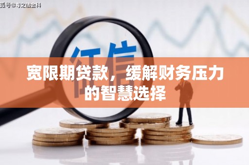 临西宽限期贷款，缓解财务压力的智慧选择