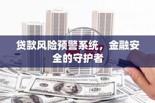 临西贷款风险预警系统，金融安全的守护者