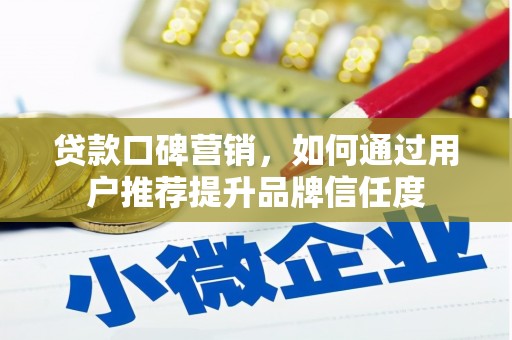 临西贷款口碑营销，如何通过用户推荐提升品牌信任度