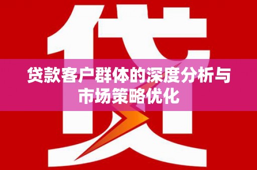临西贷款客户群体的深度分析与市场策略优化