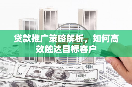 临西贷款推广策略解析，如何高效触达目标客户