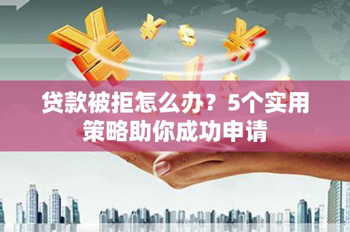 临西贷款被拒怎么办？5个实用策略助你成功申请