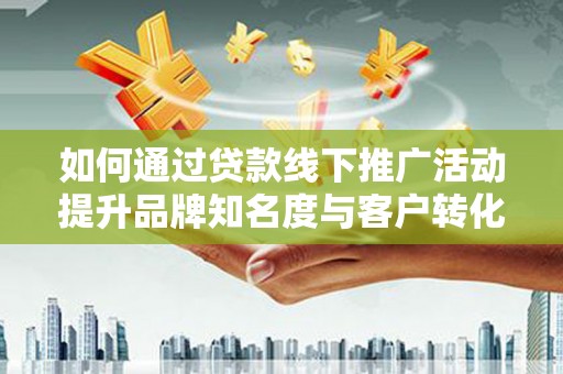 临西如何通过贷款线下推广活动提升品牌知名度与客户转化率