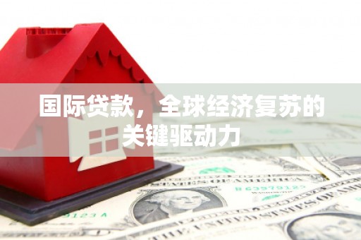 临西国际贷款，全球经济复苏的关键驱动力