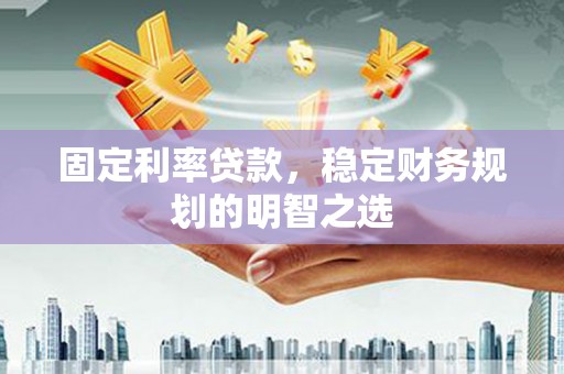 临西固定利率贷款，稳定财务规划的明智之选