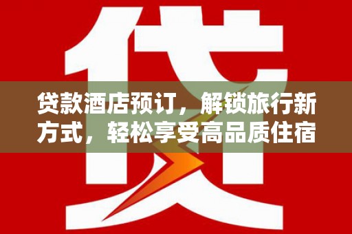 临西贷款酒店预订，解锁旅行新方式，轻松享受高品质住宿