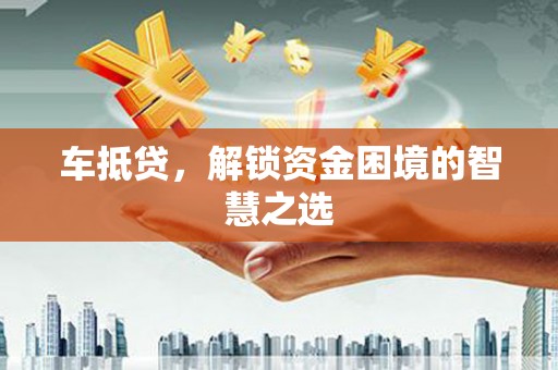 临西车抵贷，解锁资金困境的智慧之选