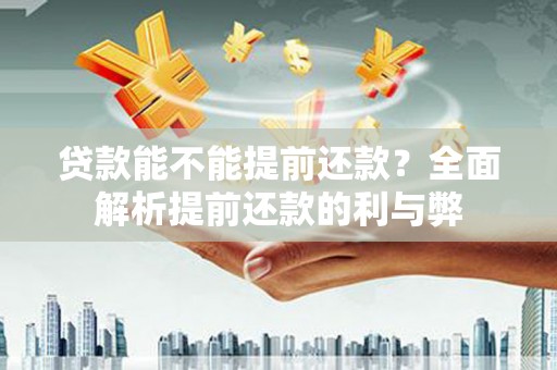 临西贷款能不能提前还款？全面解析提前还款的利与弊