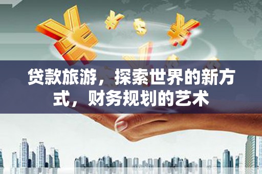 临西贷款旅游，探索世界的新方式，财务规划的艺术