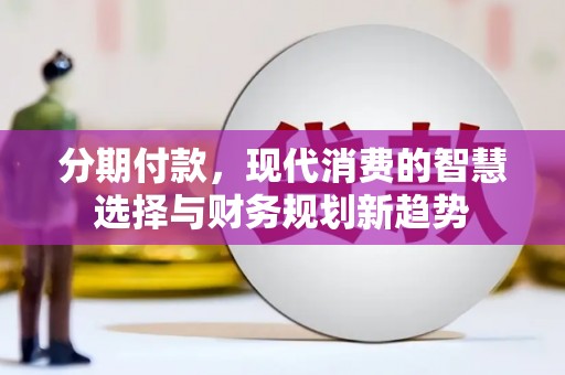 临西分期付款，现代消费的智慧选择与财务规划新趋势