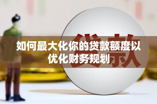 临西如何最大化你的贷款额度以优化财务规划