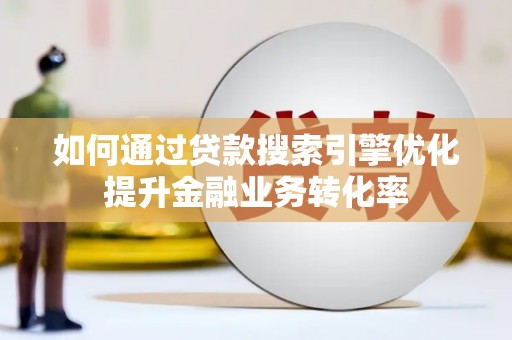 临西如何通过贷款搜索引擎优化提升金融业务转化率