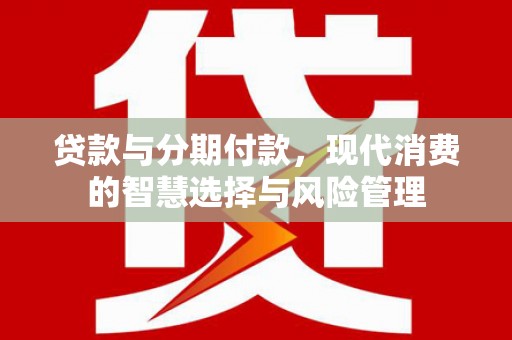 临西贷款与分期付款，现代消费的智慧选择与风险管理