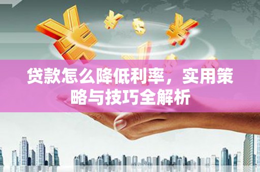 临西贷款怎么降低利率，实用策略与技巧全解析