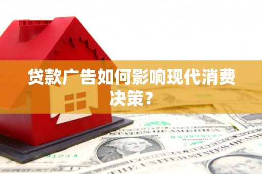 临西贷款广告如何影响现代消费决策？