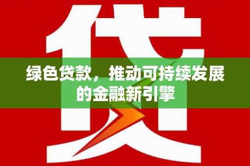 临西绿色贷款，推动可持续发展的金融新引擎
