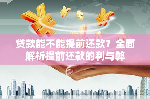 临西贷款能不能提前还款？全面解析提前还款的利与弊