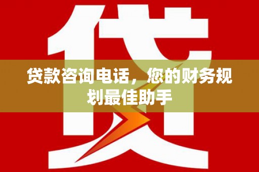 临西贷款咨询电话，您的财务规划最佳助手
