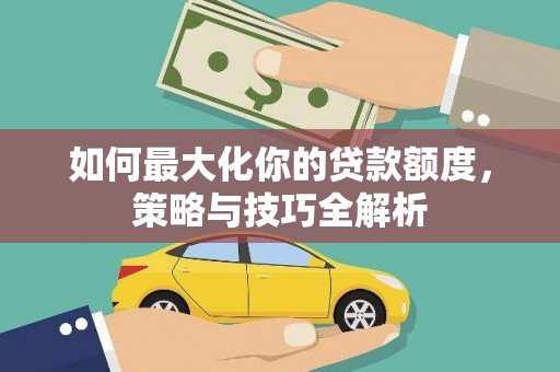 临西如何最大化你的贷款额度，策略与技巧全解析