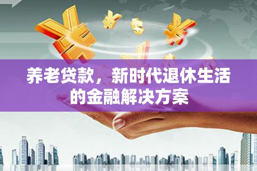 临西养老贷款，新时代退休生活的金融解决方案